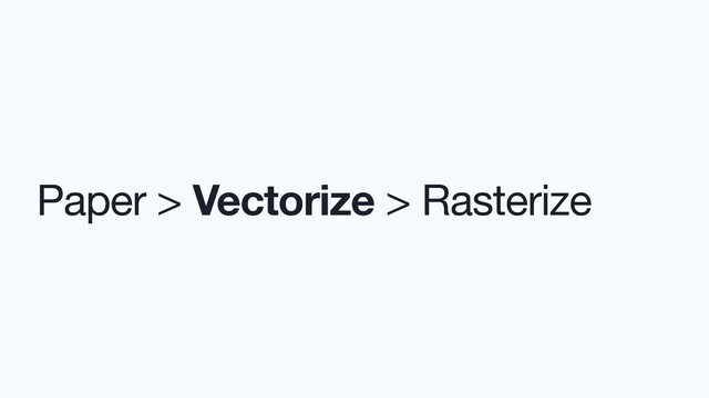 Paper > Vectorize > Rasterize
