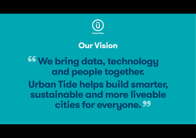 Our Vision
We bring data, technology  
and people together.
Urban Tide helps build smarter,
sustainable and more liveable
cities for everyone.
“
”
