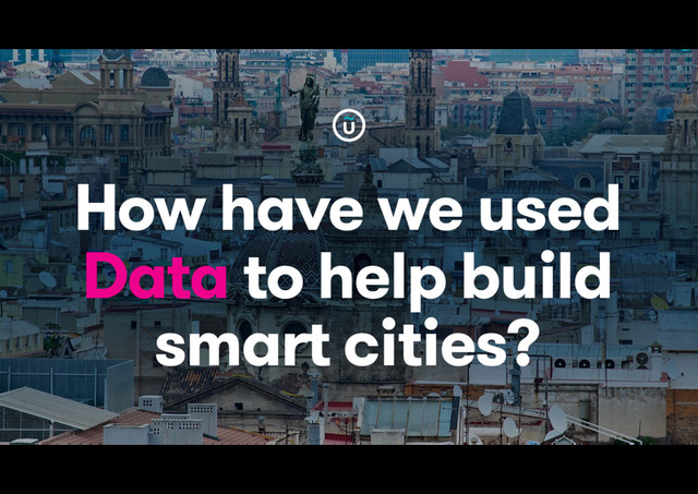 HOW  
DO WE BUILD  
SMART CITIES?
How have we used
Data to help build
smart cities?
