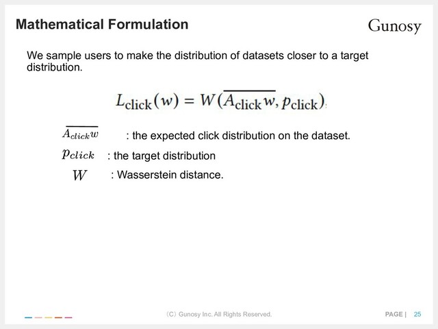 （C） Gunosy Inc. All Rights Reserved. PAGE | 25
Mathematical Formulation
We sample users to make the distribution of datasets closer to a target
distribution.
: the expected click distribution on the dataset.
: the target distribution
: Wasserstein distance.
