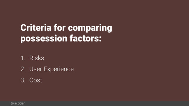 @jacobian
Criteria for comparing
possession factors:
1. Risks
2. User Experience
3. Cost
