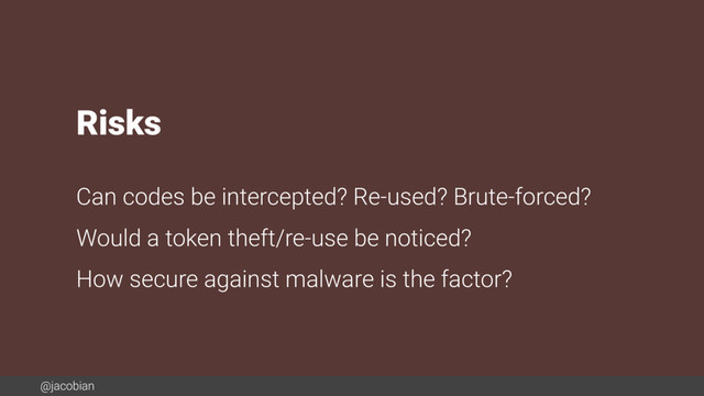 @jacobian
Risks
Can codes be intercepted? Re-used? Brute-forced?
Would a token theft/re-use be noticed?
How secure against malware is the factor?
