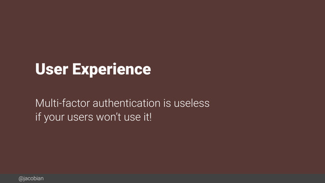 @jacobian
User Experience
Multi-factor authentication is useless
if your users won’t use it!
