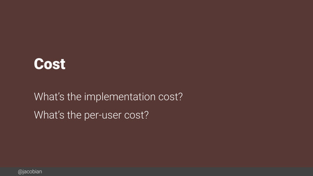 @jacobian
Cost
What’s the implementation cost?
What’s the per-user cost?
