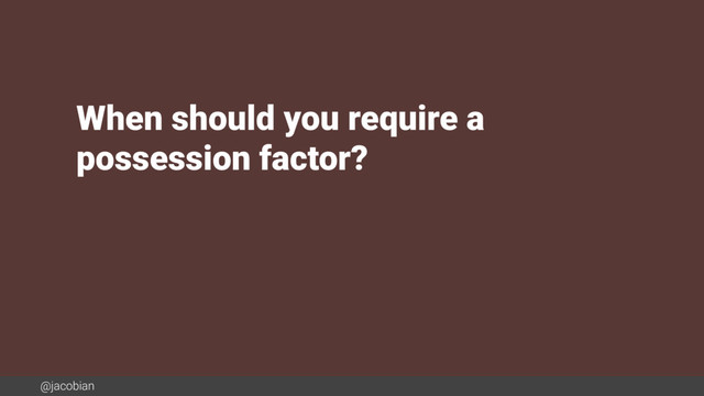 @jacobian
When should you require a  
possession factor?
