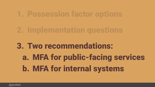 @jacobian
1. Possession factor options
2. Implementation questions
3. Two recommendations:
a. MFA for public-facing services
b. MFA for internal systems
