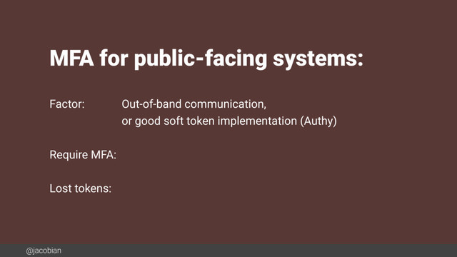 @jacobian
MFA for public-facing systems:
Factor:
Require MFA:
Lost tokens:
Out-of-band communication,
or good soft token implementation (Authy)
