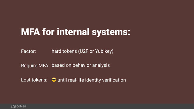 @jacobian
MFA for internal systems:
Factor:
Require MFA:
Lost tokens:
hard tokens (U2F or Yubikey)
based on behavior analysis
 until real-life identity veriﬁcation
