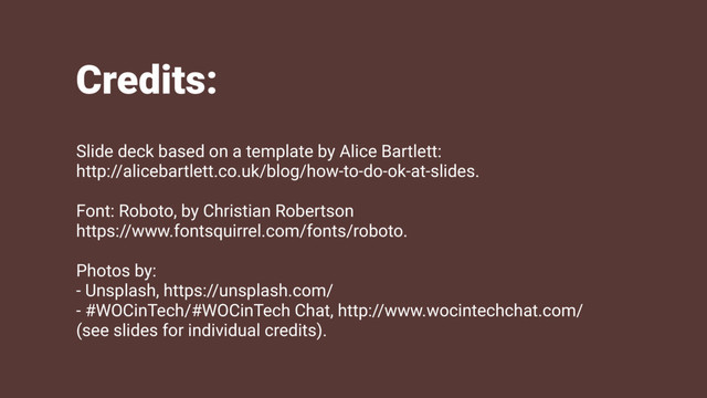 Credits:
Slide deck based on a template by Alice Bartlett:
http://alicebartlett.co.uk/blog/how-to-do-ok-at-slides.
Font: Roboto, by Christian Robertson
https://www.fontsquirrel.com/fonts/roboto.
Photos by:
- Unsplash, https://unsplash.com/
- #WOCinTech/#WOCinTech Chat, http://www.wocintechchat.com/
(see slides for individual credits).
