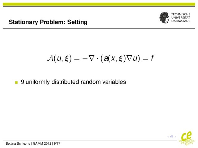 Stationary Problem: Setting
A(u, ξ) = −∇ · (a(x, ξ)∇u) = f
9 uniformly distributed random variables
Bettina Schieche | GAMM 2012 | 9/17
