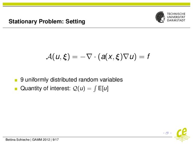 Stationary Problem: Setting
A(u, ξ) = −∇ · (a(x, ξ)∇u) = f
9 uniformly distributed random variables
Quantity of interest: Q(u) = E[u]
Bettina Schieche | GAMM 2012 | 9/17
