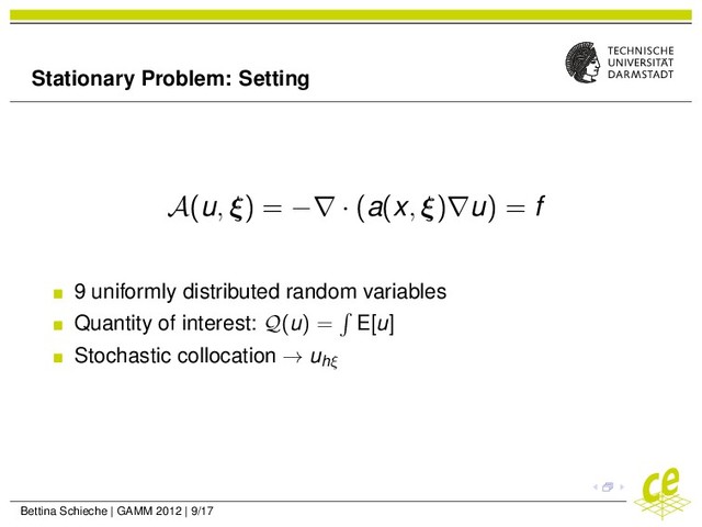 Stationary Problem: Setting
A(u, ξ) = −∇ · (a(x, ξ)∇u) = f
9 uniformly distributed random variables
Quantity of interest: Q(u) = E[u]
Stochastic collocation → uhξ
Bettina Schieche | GAMM 2012 | 9/17

