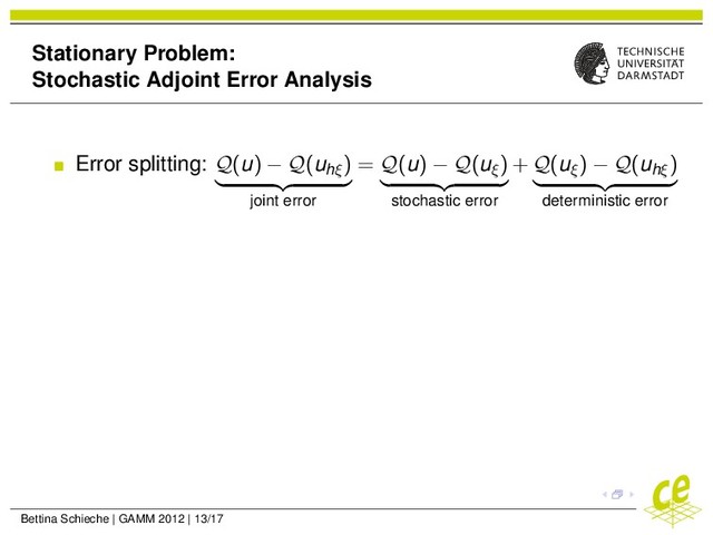 Stationary Problem:
Stochastic Adjoint Error Analysis
Error splitting: Q(u) − Q(uhξ
)
joint error
= Q(u) − Q(uξ)
stochastic error
+ Q(uξ) − Q(uhξ
)
deterministic error
Bettina Schieche | GAMM 2012 | 13/17
