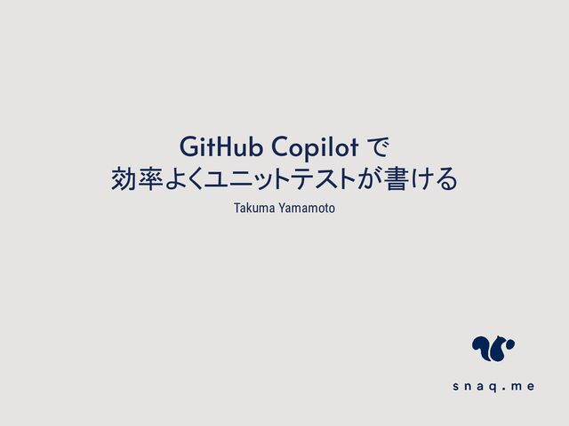 Takuma Yamamoto
GitHub Copilot で
効率よくユニットテストが書ける
