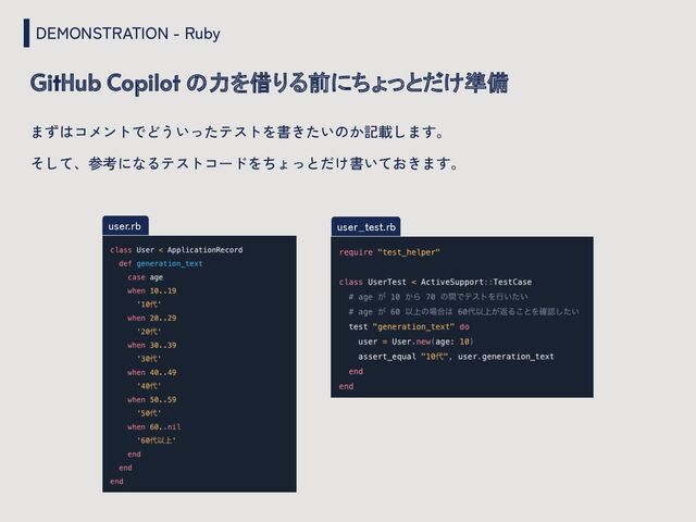 DEMONSTRATION - Ruby
GitHub Copilot の力を借りる前にちょっとだけ準備
user_test.rb
user.rb
まずはコメントでどういったテストを書きたいのか記載します。
そして、参考になるテストコードをちょっとだけ書いておきます。

