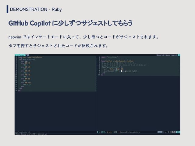 DEMONSTRATION - Ruby
GitHub Copilot に少しずつサジェストしてもらう
neovim ではインサートモードに入って、少し待つとコードがサジェストされます。
タブを押すとサジェストされたコードが反映されます。
