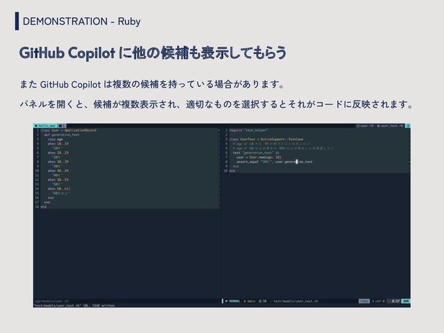 DEMONSTRATION - Ruby
GitHub Copilot に他の候補も表示してもらう
また GitHub Copilot は複数の候補を持っている場合があります。
パネルを開くと、候補が複数表示され、適切なものを選択するとそれがコードに反映されます。
