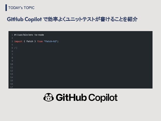 TODAY’s TOPIC
GitHub Copilot で効率よくユニットテストが書けることを紹介
