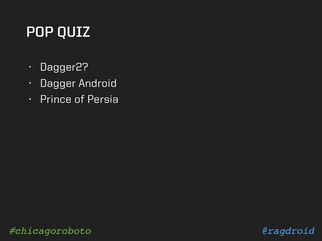 @ragdroid
#chicagoroboto
POP QUIZ
• Dagger2?
• Dagger Android
• Prince of Persia
