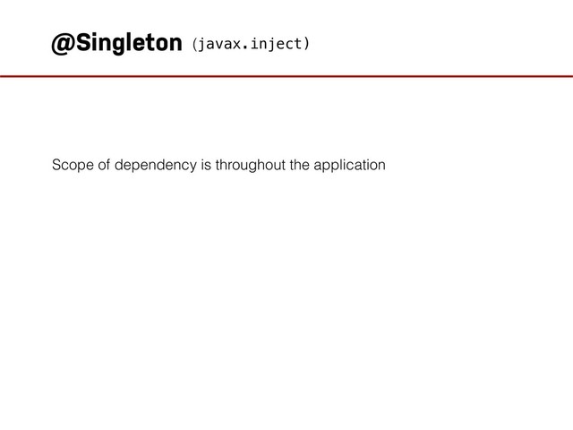 @Singleton
Scope of dependency is throughout the application
(javax.inject)
