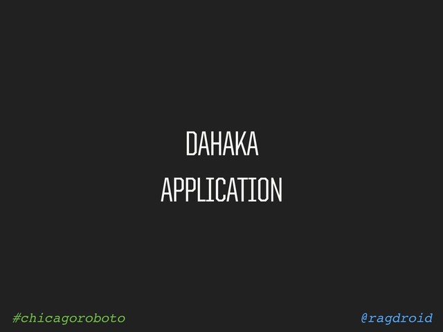 @ragdroid
#chicagoroboto
DAHAKA
APPLICATION
