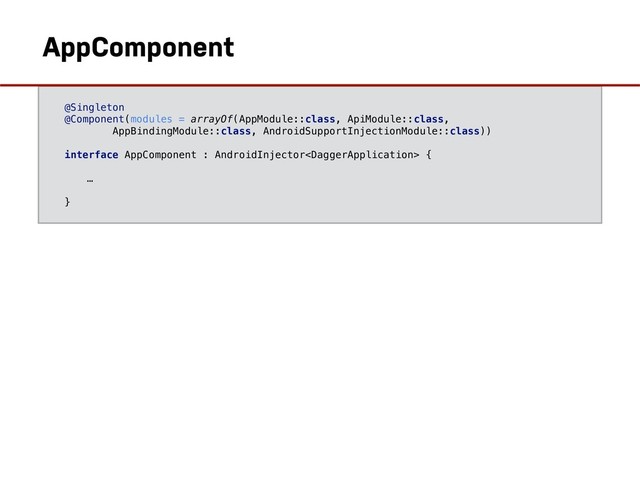 @Singleton
@Component(modules = arrayOf(AppModule::class, ApiModule::class,
AppBindingModule::class, AndroidSupportInjectionModule::class))
interface AppComponent : AndroidInjector {
…
}
AppComponent
