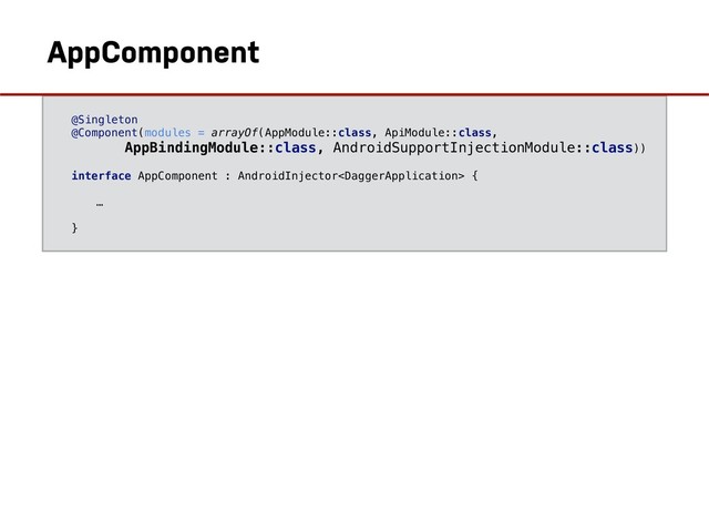 AppBindingModule
@Singleton
@Component(modules = arrayOf(AppModule::class, ApiModule::class,
AppBindingModule::class, AndroidSupportInjectionModule::class))
interface AppComponent : AndroidInjector {
…
}
AppComponent
