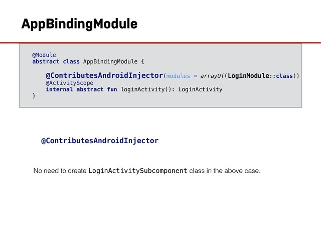 @Module
abstract class AppBindingModule {
@ContributesAndroidInjector(modules = arrayOf(LoginModule::class))
@ActivityScope
internal abstract fun loginActivity(): LoginActivity
}
AppBindingModule
No need to create LoginActivitySubcomponent class in the above case.
@ContributesAndroidInjector
AppBindingModule
