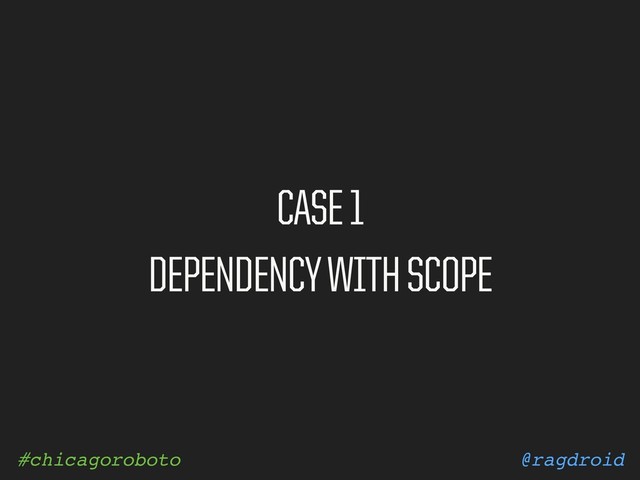 @ragdroid
#chicagoroboto
CASE 1
DEPENDENCY WITH SCOPE
