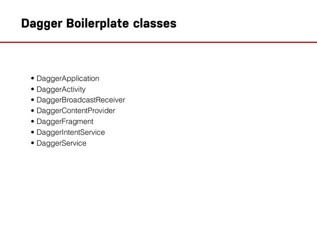 • DaggerApplication
• DaggerActivity
• DaggerBroadcastReceiver
• DaggerContentProvider
• DaggerFragment
• DaggerIntentService
• DaggerService
Dagger Boilerplate classes
