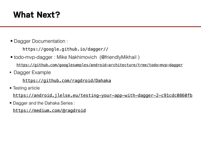 What Next?
• Dagger Documentation :
https://google.github.io/dagger//
• todo-mvp-dagger : Mike Nakhimovich (@friendlyMikhail )
https://github.com/googlesamples/android-architecture/tree/todo-mvp-dagger
• Dagger Example
https://github.com/ragdroid/Dahaka
• Testing article
https://android.jlelse.eu/testing-your-app-with-dagger-2-c91cdc0860fb
• Dagger and the Dahaka Series :
https://medium.com/@ragdroid

