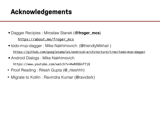 Acknowledgements
• Dagger Recipies : Miroslaw Stanek (@froger_mcs)
https://about.me/froger_mcs
• todo-mvp-dagger : Mike Nakhimovich (@friendlyMikhail )
https://github.com/googlesamples/android-architecture/tree/todo-mvp-dagger
• Android Dialogs : Mike Nakhimovich
https://www.youtube.com/watch?v=KwRXQ6nT7jQ
• Proof Reading : Ritesh Gupta (@_riteshhh)
• Migrate to Kotlin : Ravindra Kumar (@ravidsrk)
