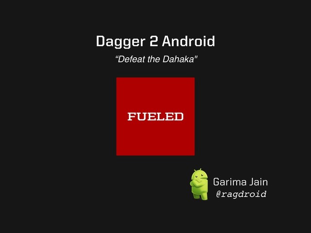 Dagger 2 Android
“Defeat the Dahaka"
Garima Jain
@ragdroid
