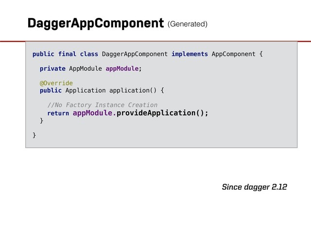 DaggerAppComponent
public final class DaggerAppComponent implements AppComponent {
private AppModule appModule;
@Override
public Application application() {
//No Factory Instance Creation
return appModule.provideApplication();
}
}
(Generated)
Since dagger 2.12

