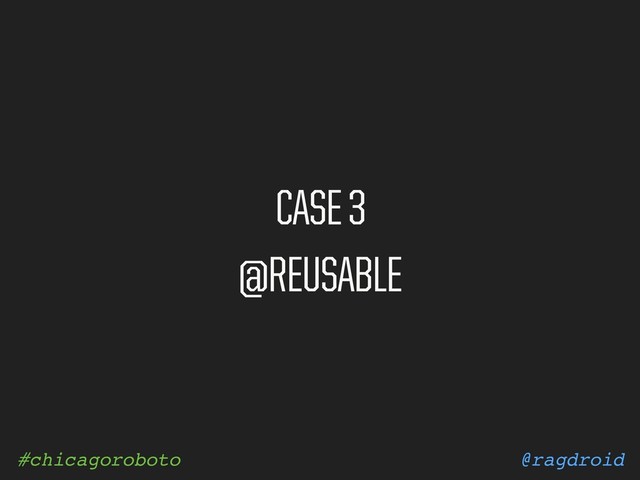 @ragdroid
#chicagoroboto
CASE 3
@REUSABLE
