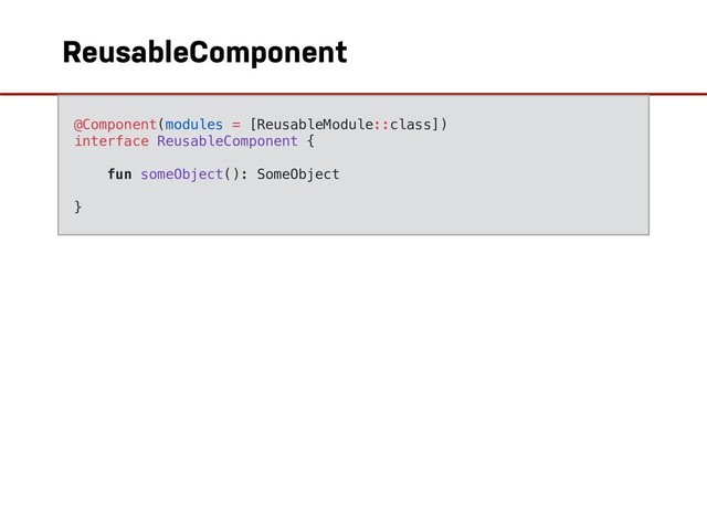 ReusableComponent
 
@Component(modules = [ReusableModule::class])
interface ReusableComponent {
fun someObject(): SomeObject
}

