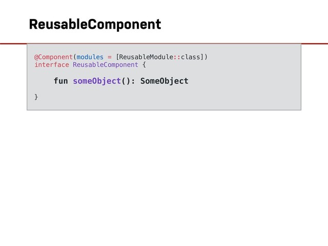 ReusableComponent
 
@Component(modules = [ReusableModule::class])
interface ReusableComponent {
fun someObject(): SomeObject
}
