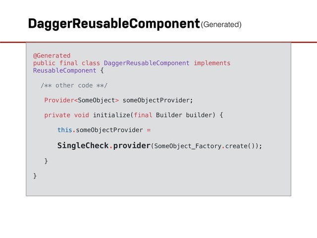 DaggerReusableComponent
@Generated
public final class DaggerReusableComponent implements
ReusableComponent {
/** other code **/
Provider someObjectProvider;
private void initialize(final Builder builder) {
this.someObjectProvider =
SingleCheck.provider(SomeObject_Factory.create());
}
}
(Generated)
