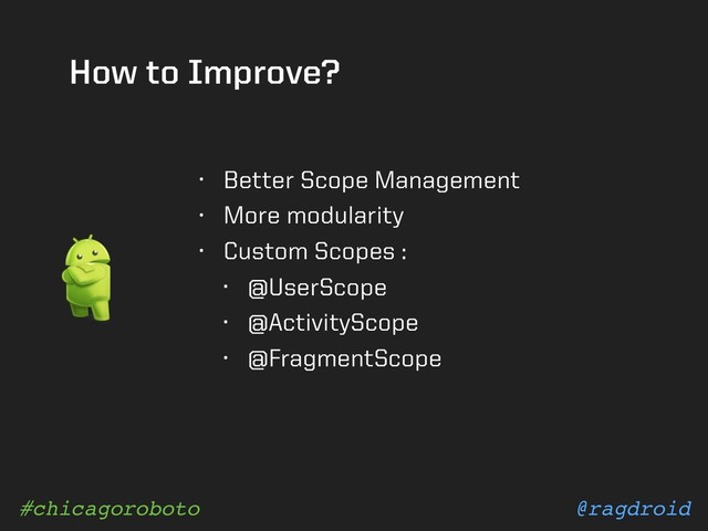 @ragdroid
#chicagoroboto
How to Improve?
• Better Scope Management
• More modularity
• Custom Scopes :
• @UserScope
• @ActivityScope
• @FragmentScope

