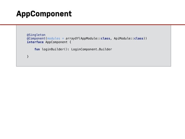 @Singleton
@Component(modules = arrayOf(AppModule::class, ApiModule::class))
interface AppComponent {
fun loginBuilder(): LoginComponent.Builder
}
AppComponent
