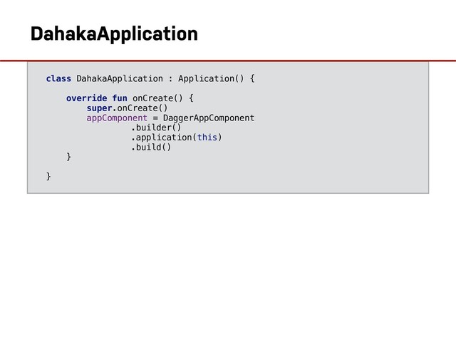 class DahakaApplication : Application() {
override fun onCreate() {
super.onCreate()
appComponent = DaggerAppComponent
.builder()
.application(this)
.build()
}
}
DahakaApplication

