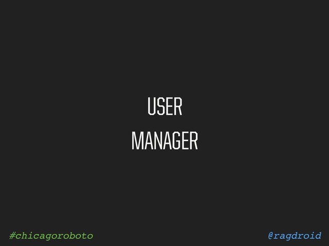 @ragdroid
#chicagoroboto
USER
MANAGER
