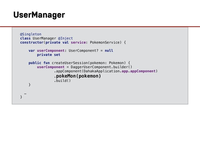 @Singleton
class UserManager @Inject
constructor(private val service: PokemonService) {
var userComponent: UserComponent? = null
private set
public fun createUserSession(pokemon: Pokemon) {
userComponent = DaggerUserComponent.builder()
.appComponent(DahakaApplication.app.appComponent)
.pokeMon(pokemon)
.build()
}
…
}
UserManager
