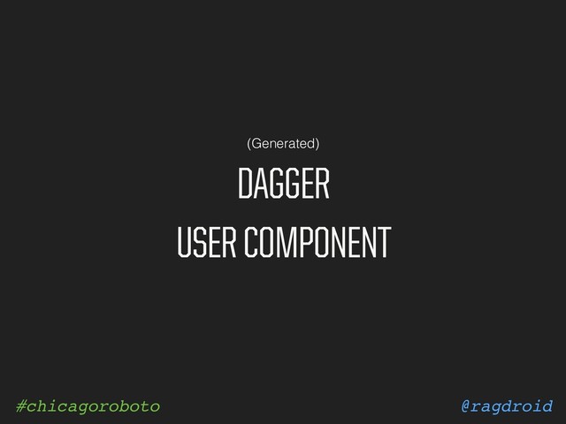 @ragdroid
#chicagoroboto
DAGGER
USER COMPONENT
(Generated)
