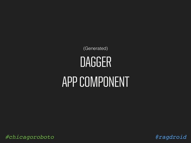 @ragdroid
#chicagoroboto
DAGGER
APP COMPONENT
(Generated)
