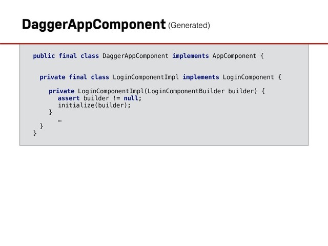 public final class DaggerAppComponent implements AppComponent {
private final class LoginComponentImpl implements LoginComponent {
private LoginComponentImpl(LoginComponentBuilder builder) {
assert builder != null;
initialize(builder);
}
…
}
}
DaggerAppComponent(Generated)

