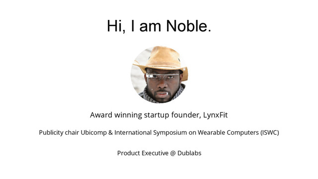 Hi, I am Noble.
Publicity chair Ubicomp & International Symposium on Wearable Computers (ISWC)
Award winning startup founder, LynxFit
Product Executive @ Dublabs
