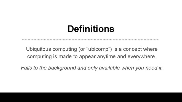 Definitions
Ubiquitous computing (or "ubicomp") is a concept where
computing is made to appear anytime and everywhere.
Falls to the background and only available when you need it.
