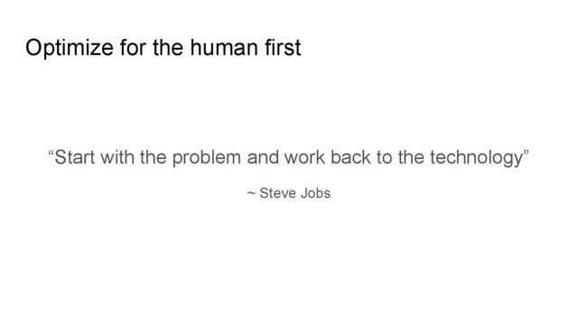 Optimize for the human first
“Start with the problem and work back to the technology”
~ Steve Jobs

