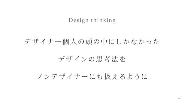 デザイナー個人の頭の中にしかなかった
デザインの思 考 法を
ノンデザイナーにも扱えるように
Design thinking
27
